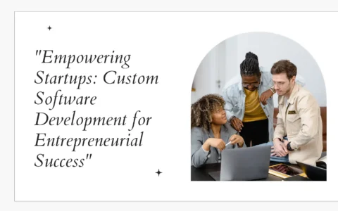 Empowering Startups: Custom Software Development for Entrepreneurial Success