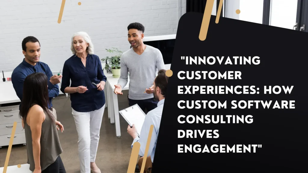 Innovating Customer Experiences: How Custom Software Consulting Drives Engagement