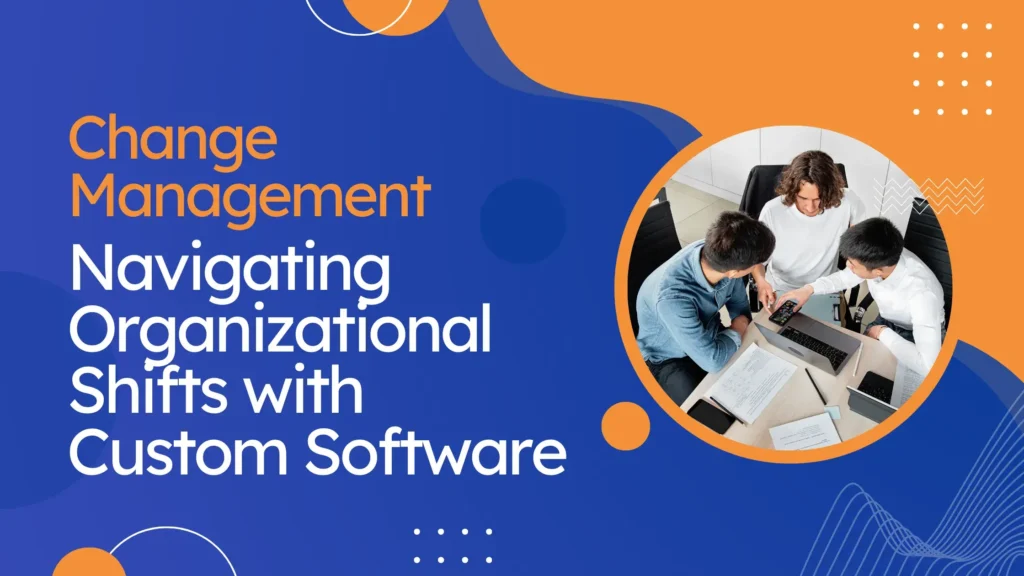 Change Management: Navigating Organizational Shifts with Custom Software Consulting