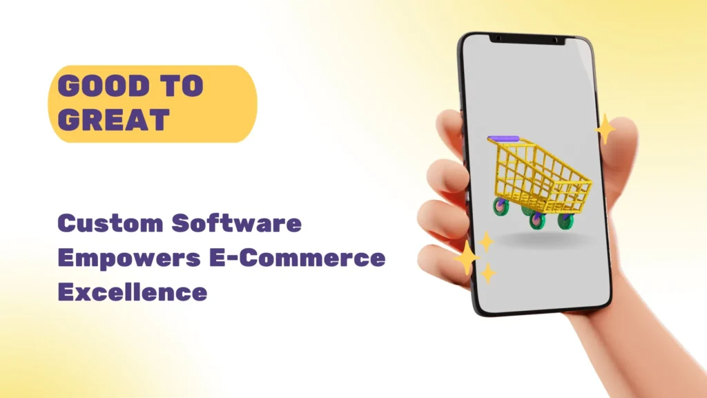 From Good to Great: How Custom Software Empowers E-Commerce Excellence