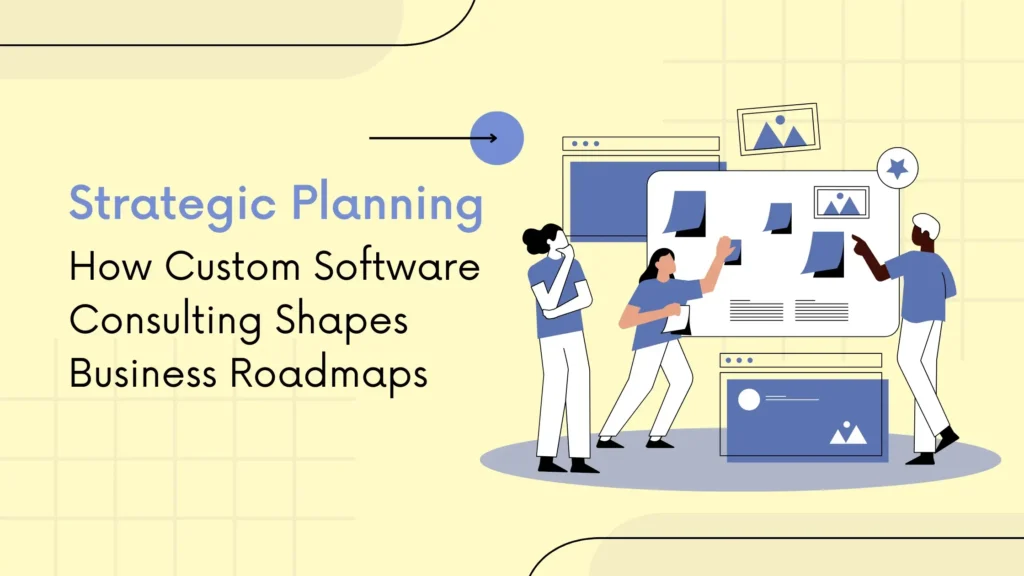 How Custom Software Consulting Shapes Business Roadmaps