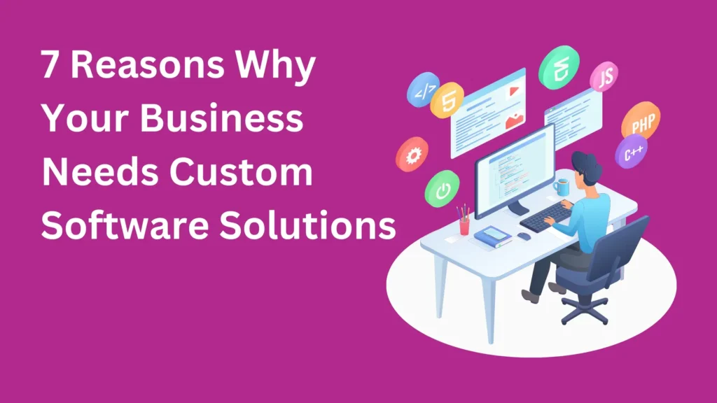 7 Reasons Why Your Business Needs Custom Software Solutions