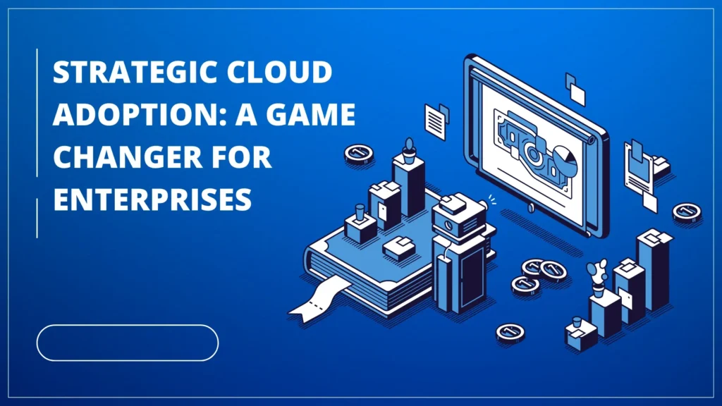 Strategic Cloud Adoption: A Game Changer for Enterprises