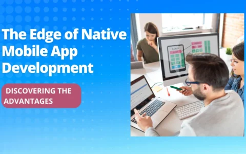 The Edge of Native Mobile App Development: Discovering the Advantages