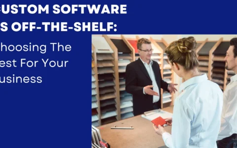 Custom Software vs Off-the-Shelf: Choosing The Best For Your Business